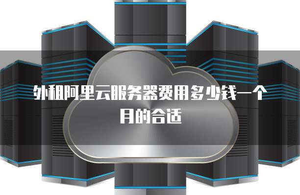 外租阿里云服务器费用多少钱一个月的合适