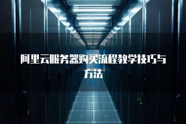 阿里云服务器购买流程教学技巧与方法