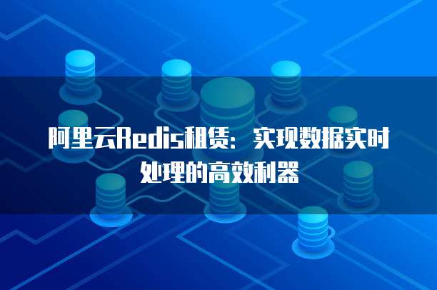 阿里云Redis租赁:实现数据实时处理的高效利器