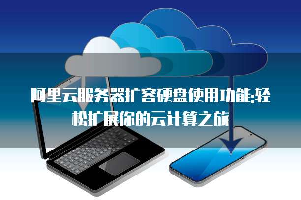 阿里云服务器扩容硬盘使用功能:轻松扩展你的云计算之旅