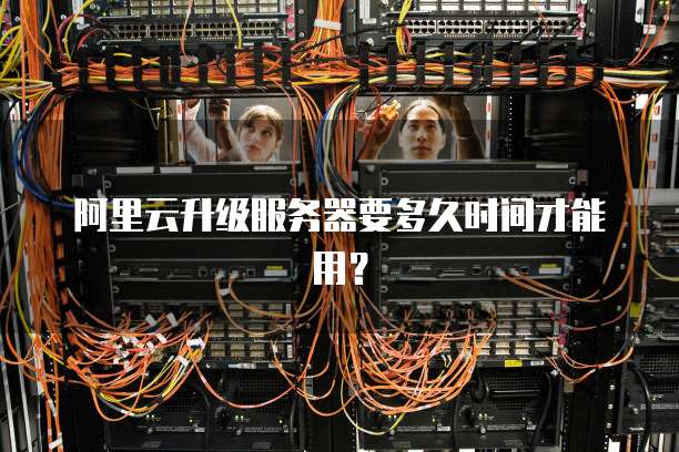 阿里云升级服务器要多久时间才能用?