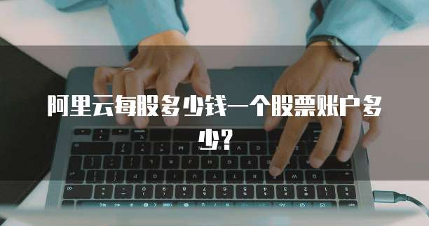 阿里云每股多少钱一个股票账户多少?