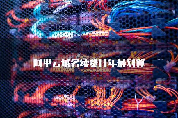 阿里云域名续费几年最划算