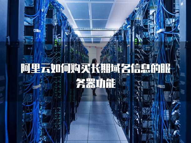 阿里云如何购买长期域名信息的服务器功能
