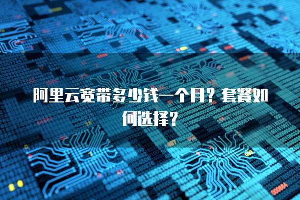 阿里云宽带多少钱一个月?套餐如何选择?