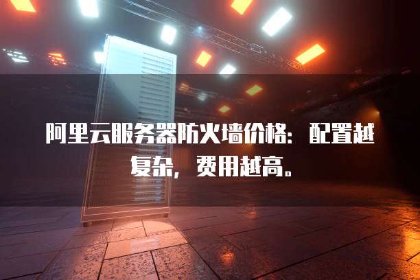 阿里云服务器防火墙价格:配置越复杂,费用越高。