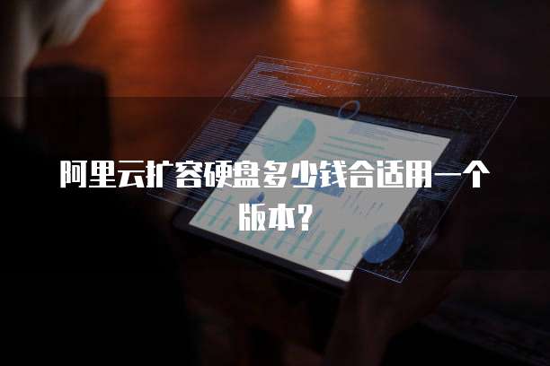 阿里云扩容硬盘多少钱合适用一个版本?