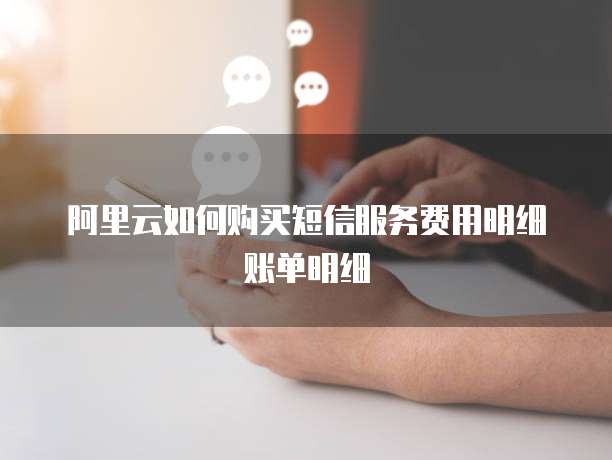 阿里云如何购买短信服务费用明细账单明细