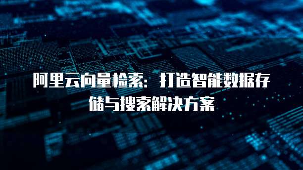 阿里云向量检索:打造智能数据存储与搜索解决方案