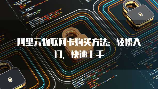阿里云物联网卡购买方法：轻松入门，快速上手