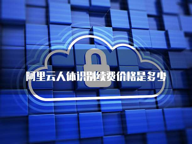阿里云人体识别续费价格是多少