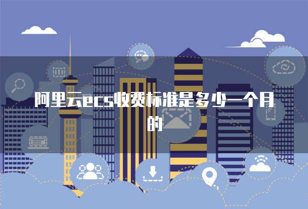 阿里云ecs收费标准是多少一个月的