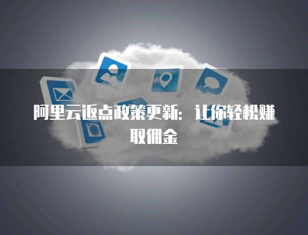 阿里云返点政策更新:让你轻松赚取佣金