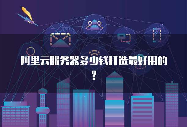 阿里云服务器多少钱打造最好用的?
