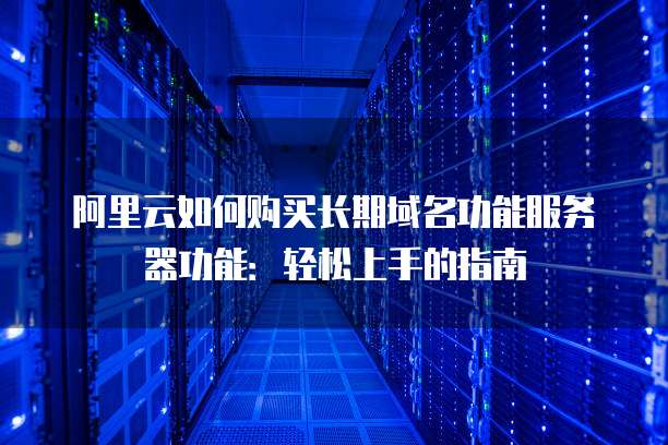 阿里云如何购买长期域名功能服务器功能:轻松上手的指南