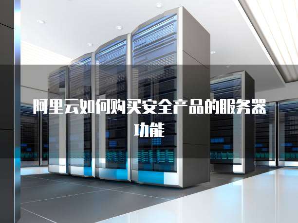 阿里云如何购买安全产品的服务器功能
