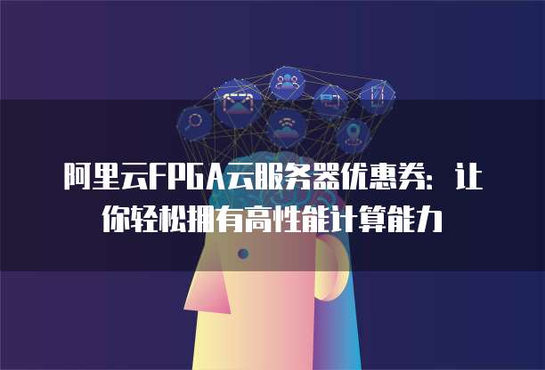 阿里云FPGA云服务器优惠券:让你轻松拥有高性能计算能力