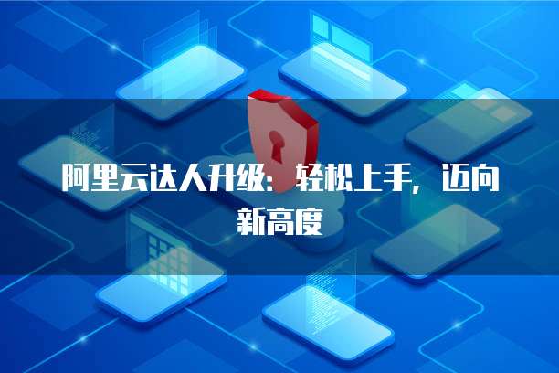 阿里云达人升级:轻松上手,迈向新高度