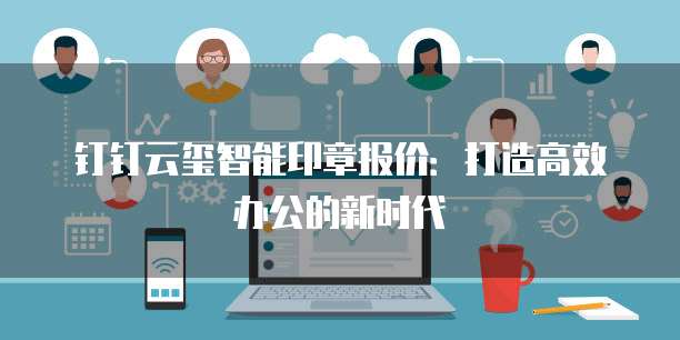 钉钉云玺智能印章报价：打造高效办公的新时代