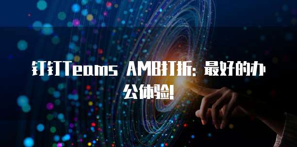 钉钉Teams AMB打折: 最好的办公体验!