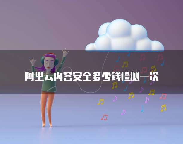 阿里云内容安全多少钱检测一次