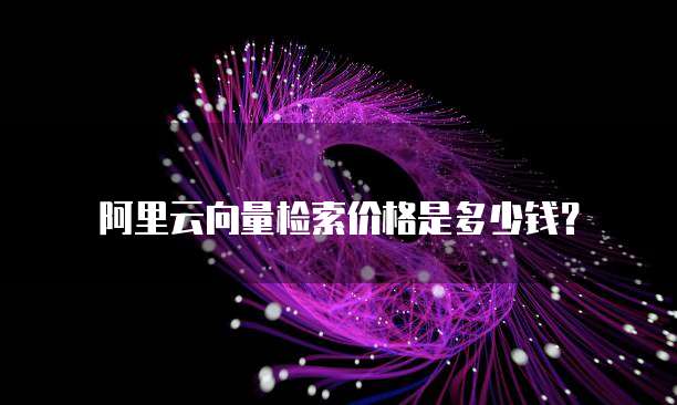 阿里云向量检索价格是多少钱？