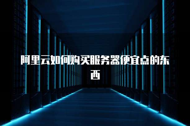 阿里云如何购买服务器便宜点的东西
