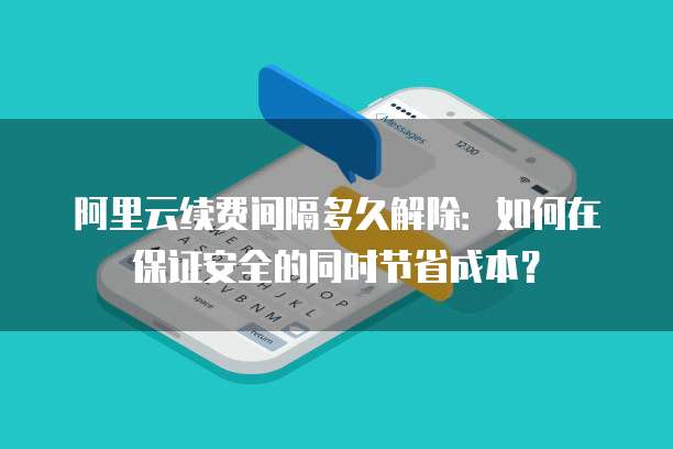阿里云续费间隔多久解除:如何在保证安全的同时节省成本?