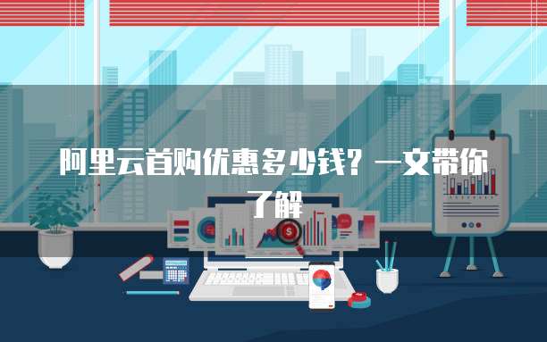 阿里云首购优惠多少钱?一文带你了解