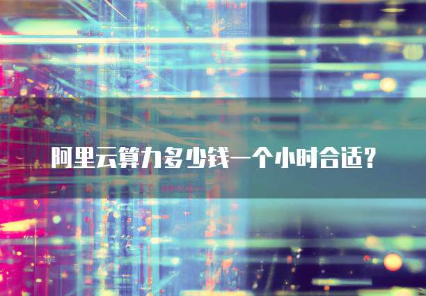 阿里云算力多少钱一个小时合适?