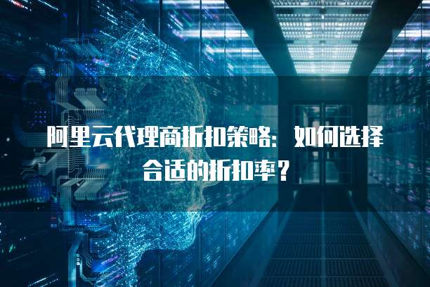 阿里云代理商折扣策略:如何选择合适的折扣率?