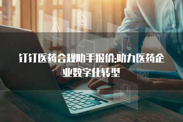 钉钉医药合规助手报价:助力医药企业数字化转型