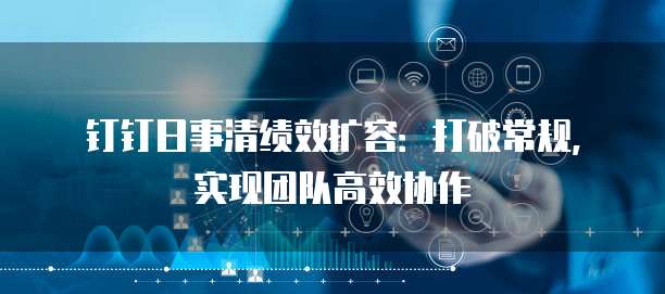钉钉日事清绩效扩容：打破常规，实现团队高效协作