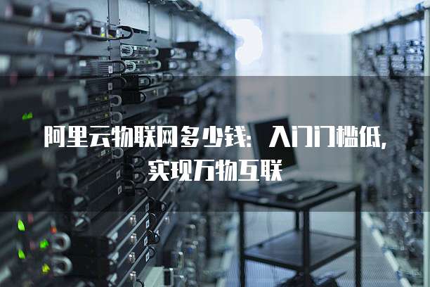 阿里云物联网多少钱:入门门槛低,实现万物互联