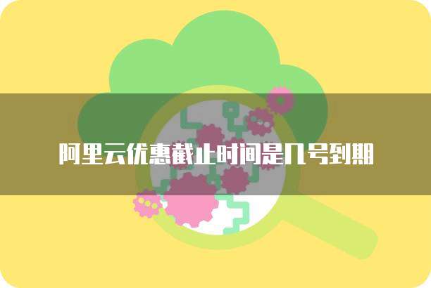 阿里云优惠截止时间是几号到期