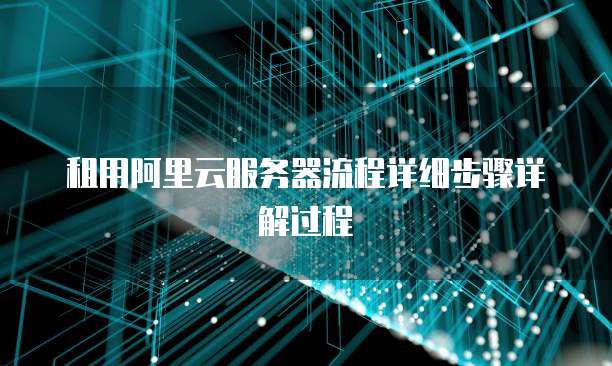 租用阿里云服务器流程详细步骤详解过程