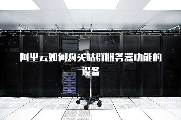 阿里云如何购买站群服务器功能的设备