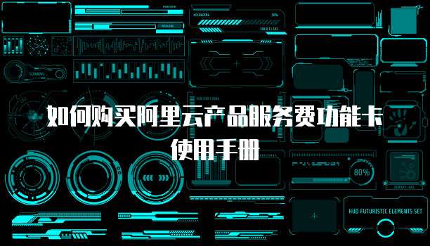 如何购买阿里云产品服务费功能卡使用手册