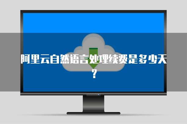 阿里云自然语言处理续费是多少天?