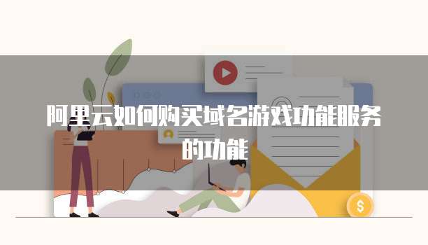 阿里云如何购买域名游戏功能服务的功能