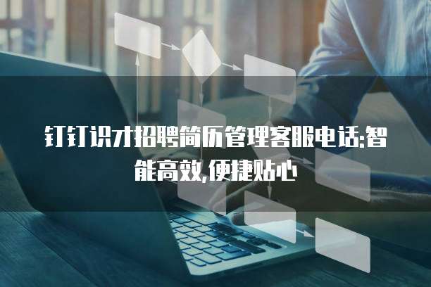 钉钉识才招聘简历管理客服电话:智能高效,便捷贴心