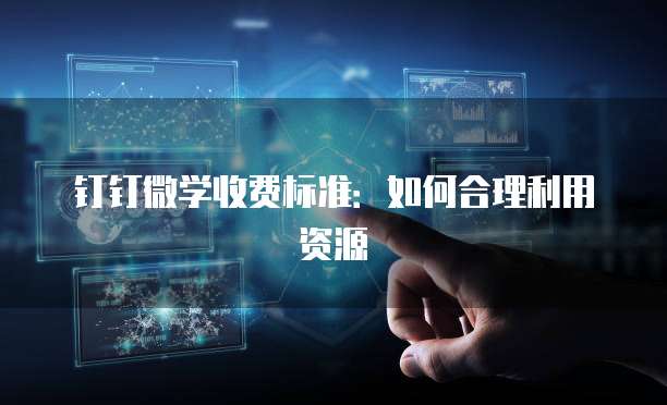 钉钉微学收费标准:如何合理利用资源