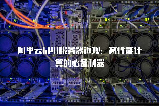 阿里云GPU服务器返现:高性能计算的必备利器