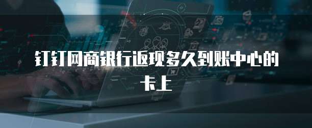 钉钉网商银行返现多久到账中心的卡上
