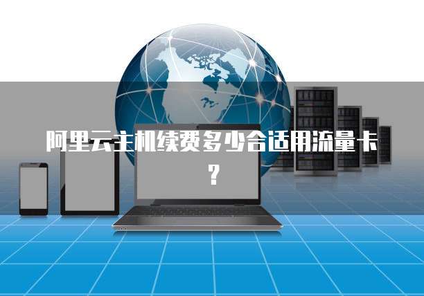 阿里云主机续费多少合适用流量卡?