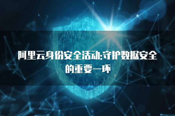 阿里云身份安全活动:守护数据安全的重要一环