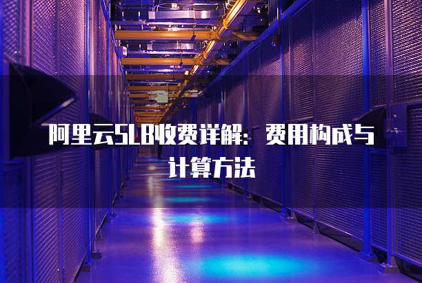 阿里云SLB收费详解:费用构成与计算方法