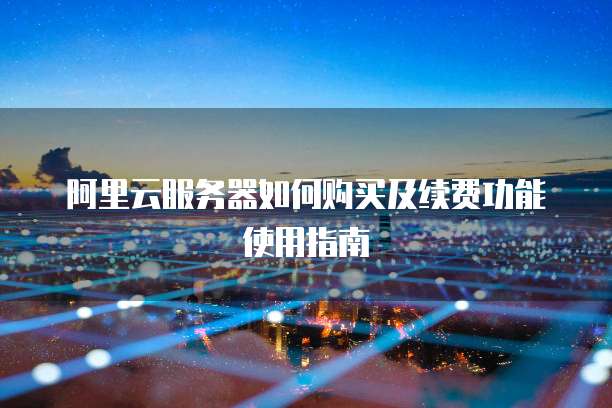 阿里云服务器如何购买及续费功能使用指南