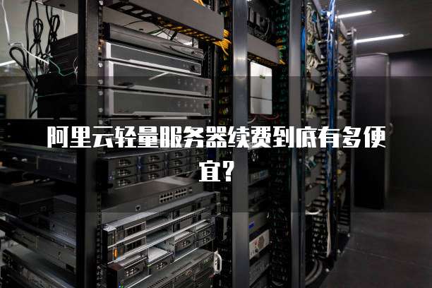 阿里云轻量服务器续费到底有多便宜?
