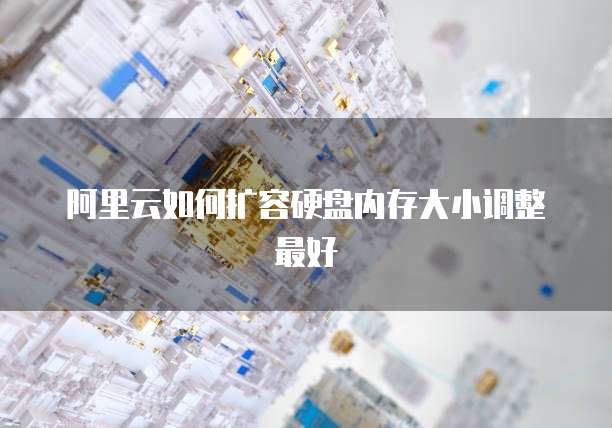 阿里云如何扩容硬盘内存大小调整最好